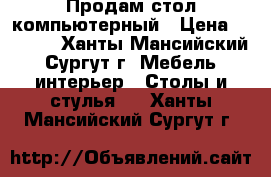 Продам стол компьютерный › Цена ­ 2 000 - Ханты-Мансийский, Сургут г. Мебель, интерьер » Столы и стулья   . Ханты-Мансийский,Сургут г.